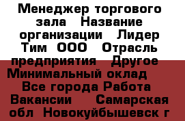 Менеджер торгового зала › Название организации ­ Лидер Тим, ООО › Отрасль предприятия ­ Другое › Минимальный оклад ­ 1 - Все города Работа » Вакансии   . Самарская обл.,Новокуйбышевск г.